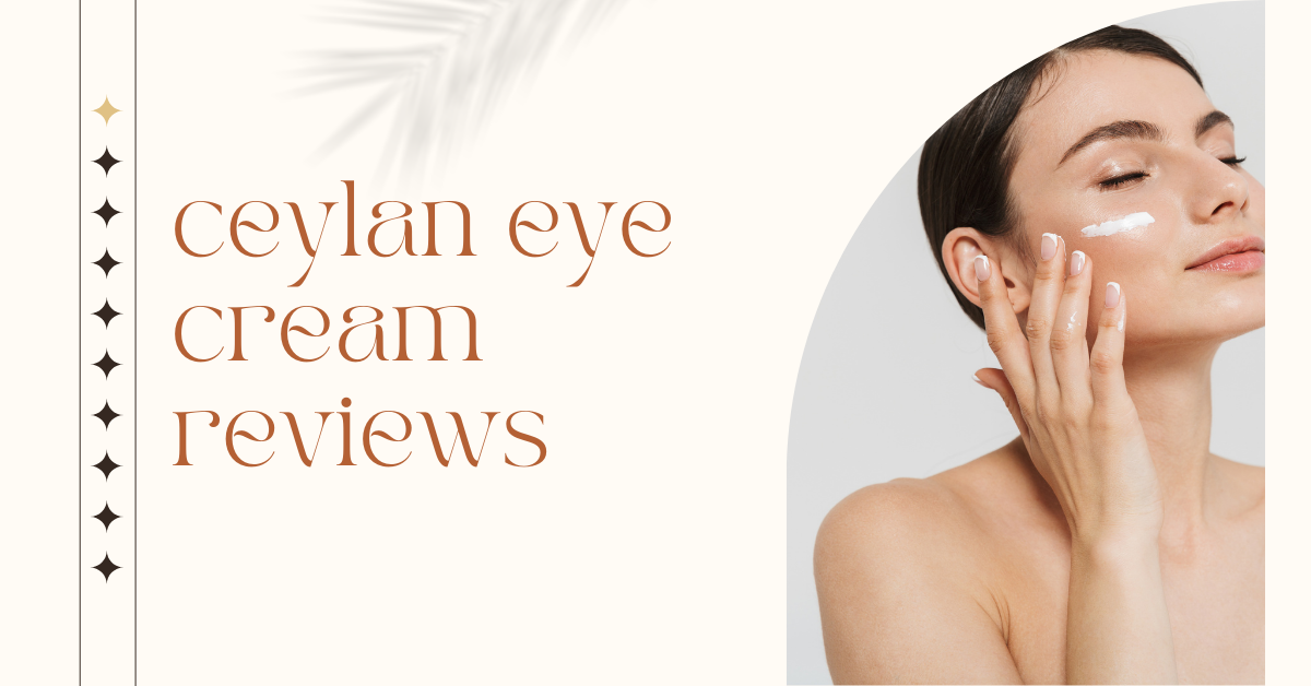 Ceylan Eye Cream Reviews: Is This The Ultimate Solution For Dark Circles And Fine Lines?